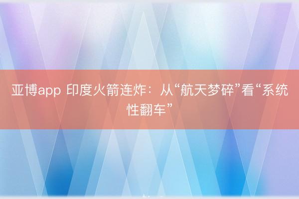亚博app 印度火箭连炸：从“航天梦碎”看“系统性翻车”