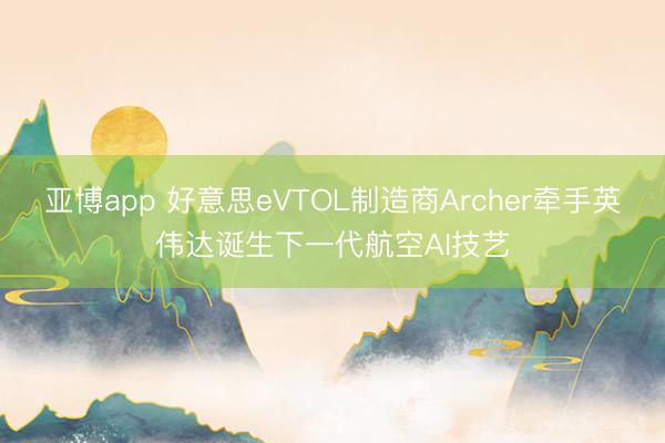 亚博app 好意思eVTOL制造商Archer牵手英伟达诞生下一代航空AI技艺