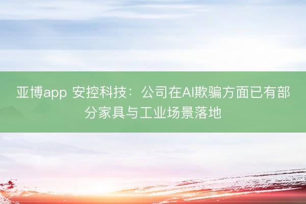 亚博app 安控科技：公司在AI欺骗方面已有部分家具与工业场景落地