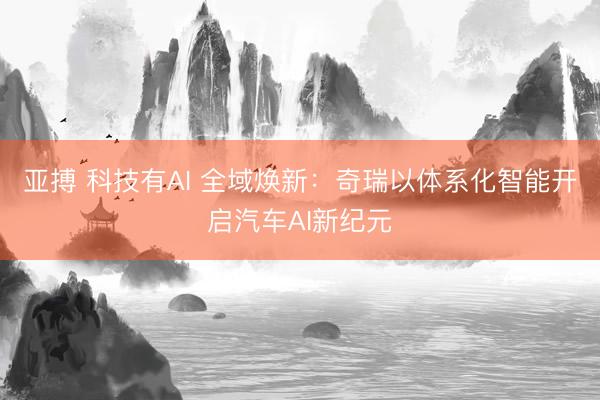 亚搏 科技有AI 全域焕新：奇瑞以体系化智能开启汽车AI新纪元