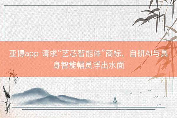 亚博app 请求“艺芯智能体”商标,自研AI与具身智能幅员浮出水面