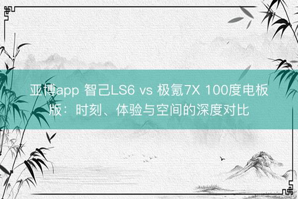 亚博app 智己LS6 vs 极氪7X 100度电板版:时刻、体验与空间的深度对比