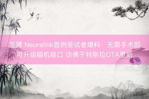 亚搏 Neuralink首例受试者爆料：无需手术即可升级脑机接口 访佛于特斯拉OTA更新