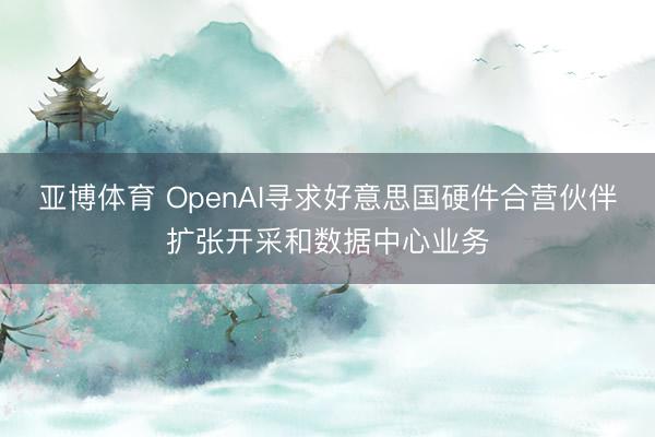 亚博体育 OpenAI寻求好意思国硬件合营伙伴扩张开采和数据中心业务