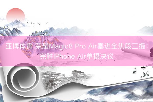 亚博体育 荣耀Magic8 Pro Air塞进全焦段三摄:完胜iPhone Air单摄决议