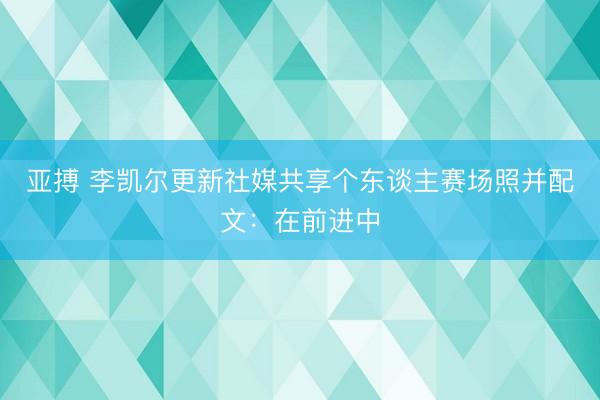 亚搏 李凯尔更新社媒共享个东谈主赛场照并配文：在前进中