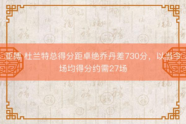 亚搏 杜兰特总得分距卓绝乔丹差730分，以当今场均得分约需27场