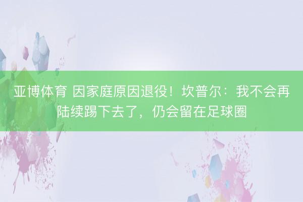 亚博体育 因家庭原因退役！坎普尔：我不会再陆续踢下去了，仍会留在足球圈