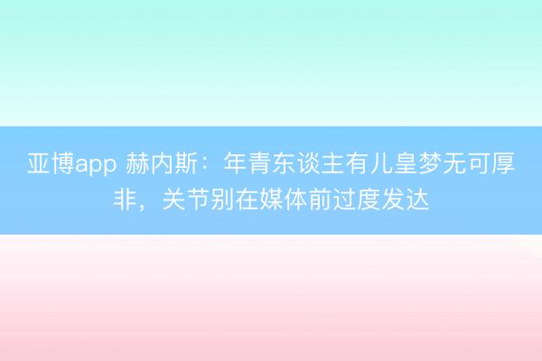 亚博app 赫内斯：年青东谈主有儿皇梦无可厚非，关节别在媒体前过度发达