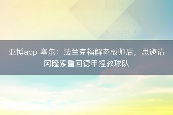 亚博app 塞尔：法兰克福解老板帅后，思邀请阿隆索重回德甲捏教球队