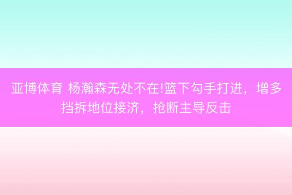 亚博体育 杨瀚森无处不在!篮下勾手打进，增多挡拆地位接济，抢断主导反击