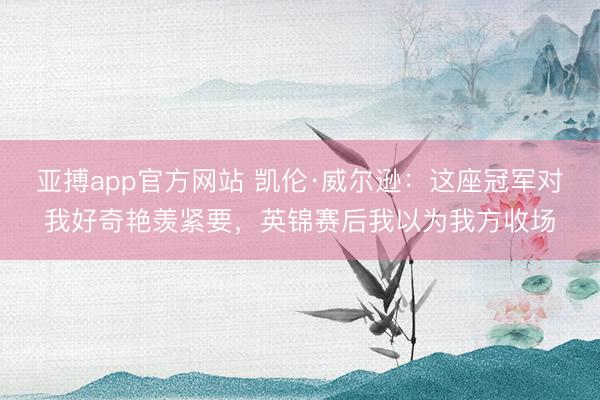 亚搏app官方网站 凯伦·威尔逊：这座冠军对我好奇艳羡紧要，英锦赛后我以为我方收场