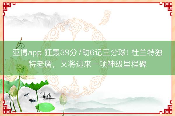 亚博app 狂轰39分7助6记三分球! 杜兰特独特老詹,又将迎来一项神级里程碑