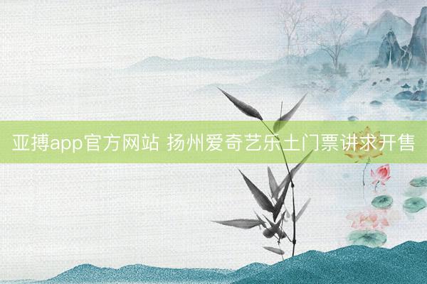 亚搏app官方网站 扬州爱奇艺乐土门票讲求开售