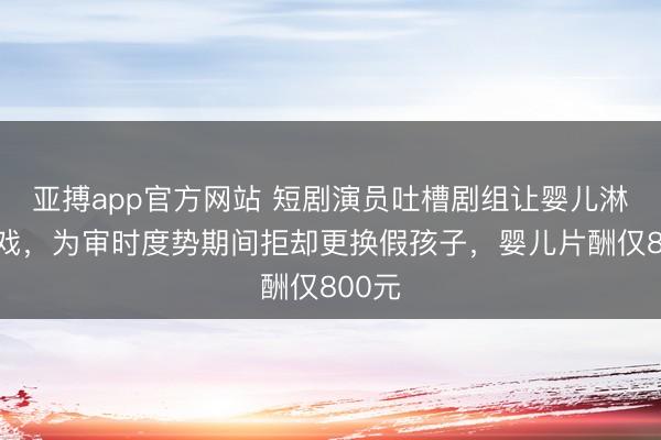 亚搏app官方网站 短剧演员吐槽剧组让婴儿淋雨拍戏，为审时度势期间拒却更换假孩子，婴儿片酬仅800元