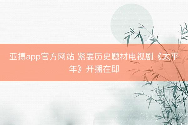 亚搏app官方网站 紧要历史题材电视剧《太平年》开播在即