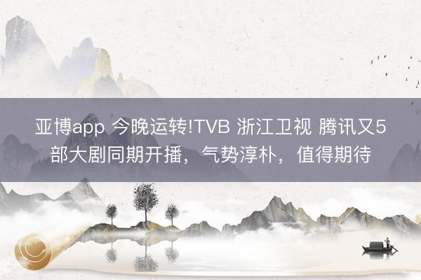 亚博app 今晚运转!TVB 浙江卫视 腾讯又5部大剧同期开播，气势淳朴，值得期待