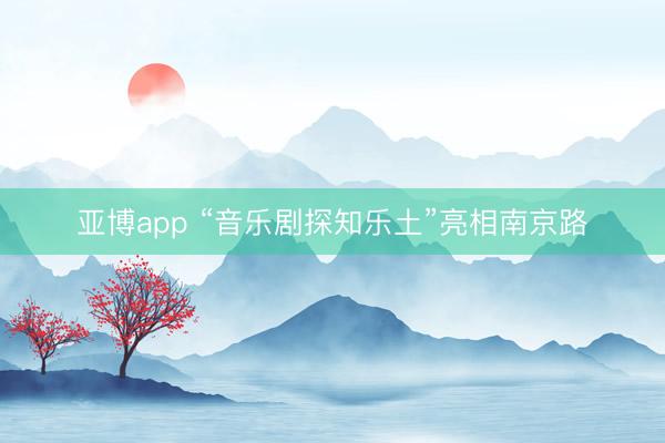 亚博app “音乐剧探知乐土”亮相南京路