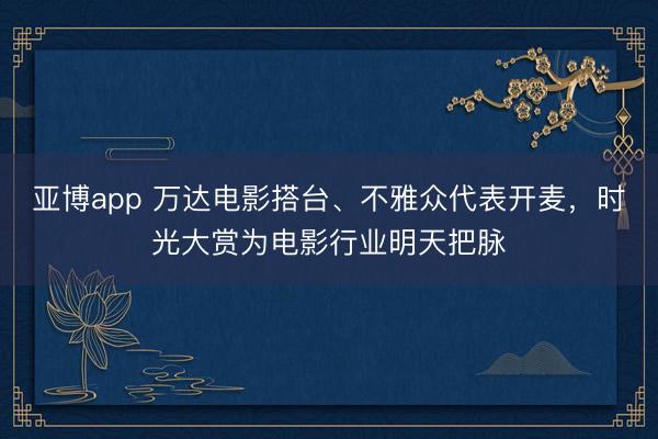 亚博app 万达电影搭台、不雅众代表开麦,时光大赏为电影行业明天把脉