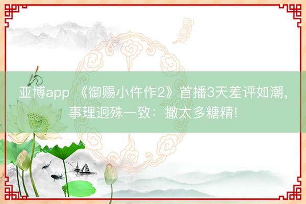 亚博app 《御赐小仵作2》首播3天差评如潮，事理迥殊一致：撒太多糖精!