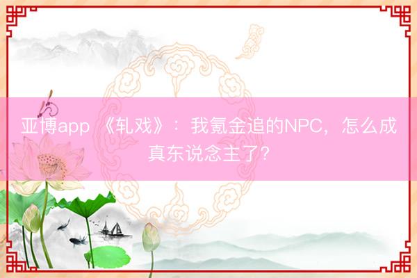 亚博app 《轧戏》:我氪金追的NPC,怎么成真东说念主了?