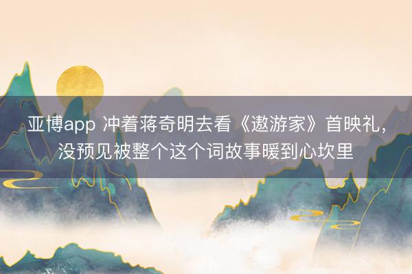 亚博app 冲着蒋奇明去看《遨游家》首映礼，没预见被整个这个词故事暖到心坎里