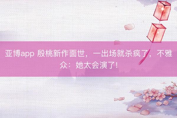 亚博app 殷桃新作面世，一出场就杀疯了，不雅众：她太会演了!