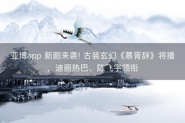 亚博app 新剧来袭! 古装玄幻《慕胥辞》将播,迪丽热巴、陈飞宇领衔