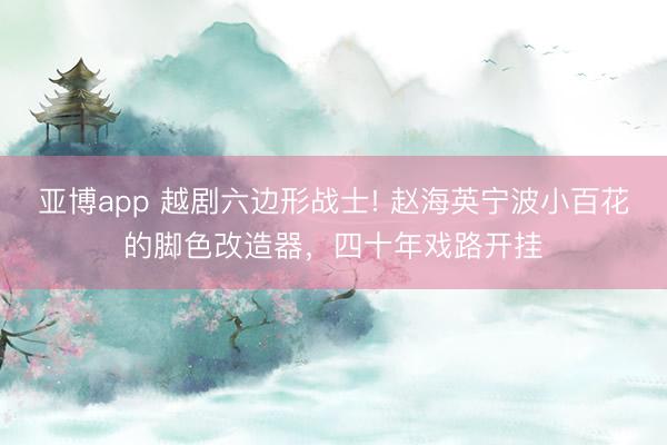 亚博app 越剧六边形战士! 赵海英宁波小百花的脚色改造器，四十年戏路开挂