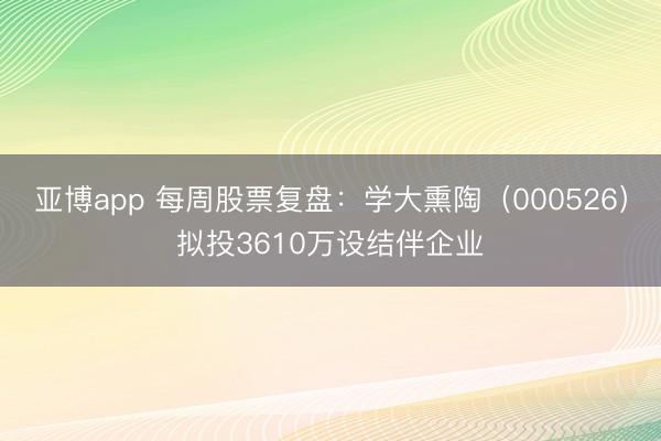 亚博app 每周股票复盘：学大熏陶（000526）拟投3610万设结伴企业