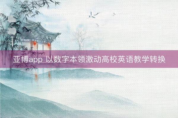亚博app 以数字本领激动高校英语教学转换