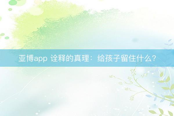 亚博app 诠释的真理：给孩子留住什么?