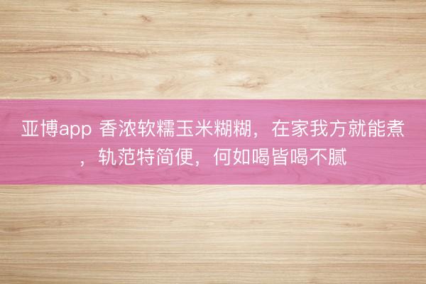 亚博app 香浓软糯玉米糊糊，在家我方就能煮，轨范特简便，何如喝皆喝不腻