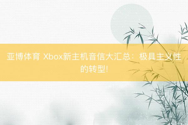 亚博体育 Xbox新主机音信大汇总：极具主义性的转型!