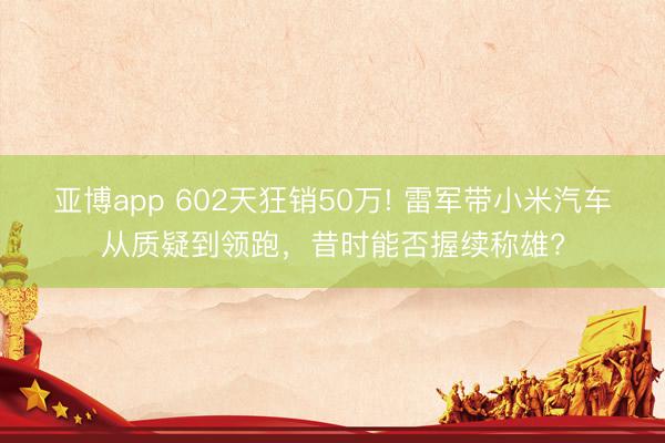 亚博app 602天狂销50万! 雷军带小米汽车从质疑到领跑，昔时能否握续称雄?
