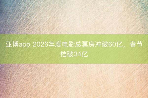 亚博app 2026年度电影总票房冲破60亿，春节档破34亿