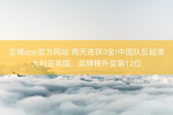 亚搏app官方网站 两天连获3金!中国队反超澳大利亚英国，奖牌榜升至第12位
