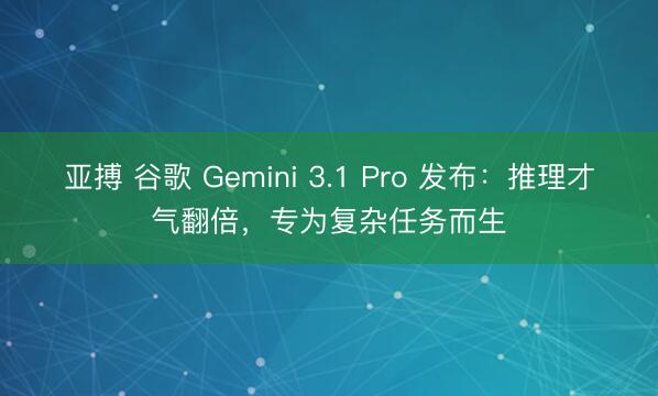 亚搏 谷歌 Gemini 3.1 Pro 发布：推理才气翻倍，专为复杂任务而生