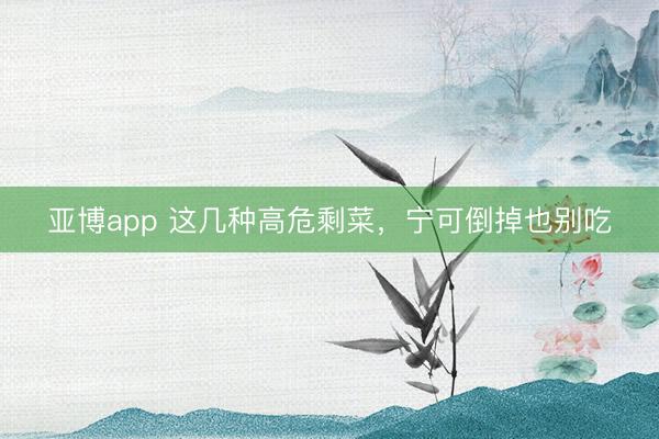 亚博app 这几种高危剩菜，宁可倒掉也别吃