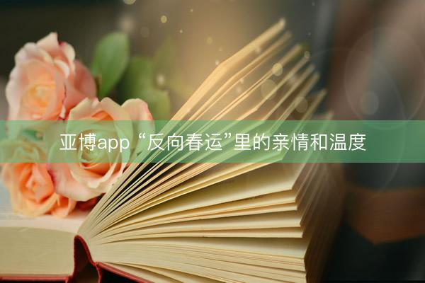 亚博app “反向春运”里的亲情和温度