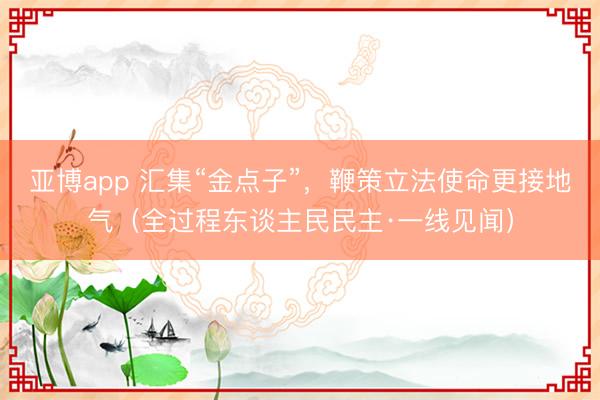 亚博app 汇集“金点子”,鞭策立法使命更接地气(全过程东谈主民民主·一线见闻)