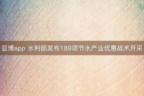亚博app 水利部发布189项节水产业优惠战术开采