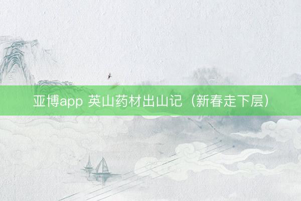 亚博app 英山药材出山记(新春走下层)