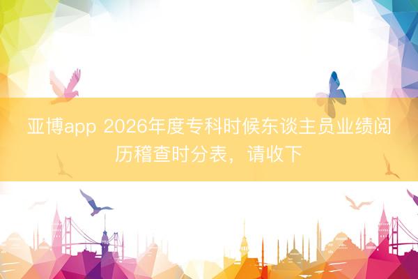 亚博app 2026年度专科时候东谈主员业绩阅历稽查时分表，请收下