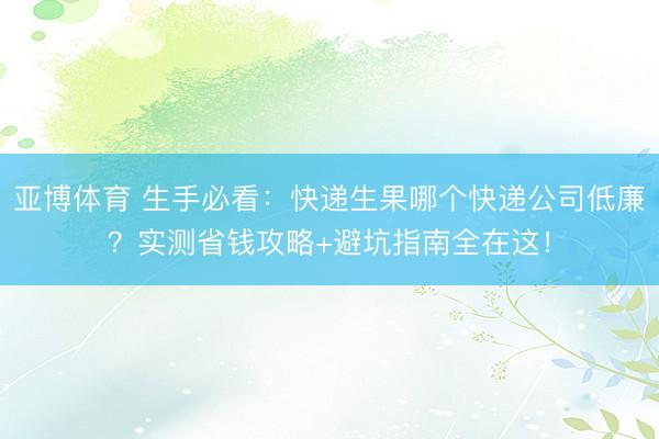 亚博体育 生手必看：快递生果哪个快递公司低廉？实测省钱攻略+避坑指南全在这！