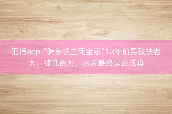 亚博app “骗东谈主死全家”13年前男孩扶老太，被讹百万，毒誓最终是否成真