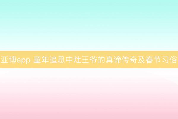 亚博app 童年追思中灶王爷的真谛传奇及春节习俗