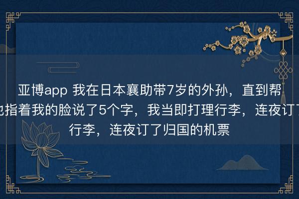 亚博app 我在日本襄助带7岁的外孙，直到帮他穿衣服时他指着我的脸说了5个字，我当即打理行李，连夜订了归国的机票