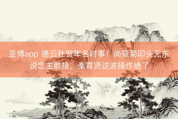 亚博app 德云社贺年名时事！尚筱菊叩头无东说念主敢接，秦霄贤这波操作绝了