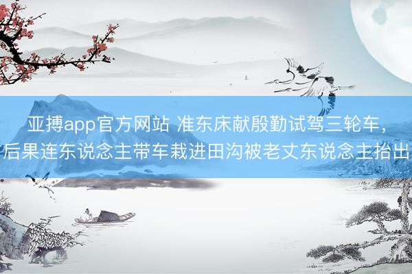 亚搏app官方网站 准东床献殷勤试驾三轮车，后果连东说念主带车栽进田沟被老丈东说念主抬出